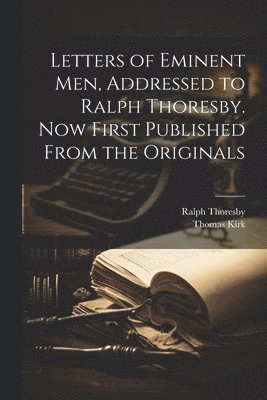 Ralph Thoresby, Thomas Kirk - Letters of Eminent men, Addressed to Ralph Thoresby. Now First Published From the Originals, Häftad