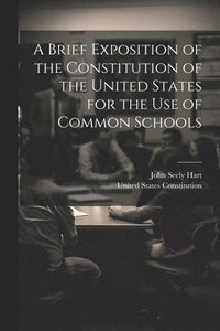 bokomslag A Brief Exposition of the Constitution of the United States for the Use of Common Schools