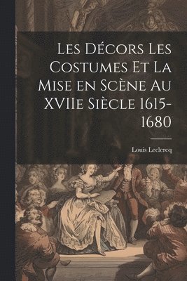 Les Dcors Les Costumes et la Mise en Scne au XVIIe Sicle 1615-1680 1