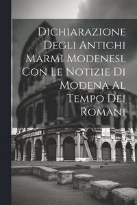 bokomslag Dichiarazione Degli Antichi Marmi Modenesi, con le Notizie di Modena al Tempo dei Romani