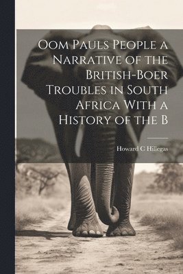 Oom Pauls People a Narrative of the British-Boer Troubles in South Africa With a History of the B 1