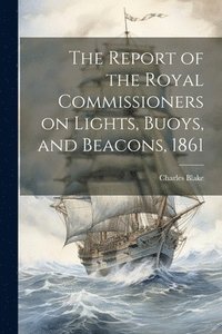 bokomslag The Report of the Royal Commissioners on Lights, Buoys, and Beacons, 1861