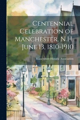 bokomslag Centennial Celebration of Manchester, N.H. June 13, 1810-1910