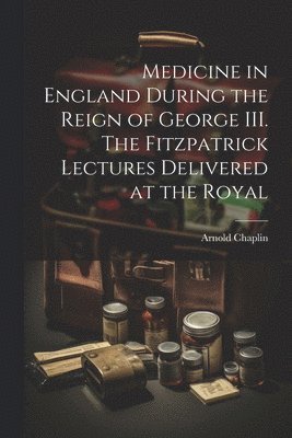 Arnold Chaplin - Medicine in England During the Reign of George III. The Fitzpatrick Lectures Delivered at the Royal, Häftad