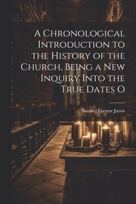Chronological Introduction to the History of the Church, Being a new Inquiry Into the True Dates O