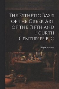 bokomslag The Esthetic Basis of the Greek art of the Fifth and Fourth Centuries B. C