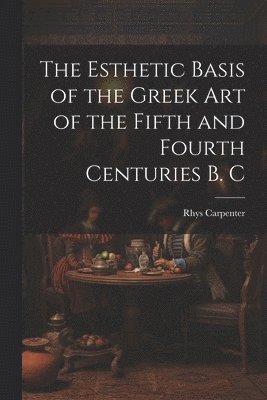 Esthetic Basis of the Greek art of the Fifth and Fourth Centuries B. C