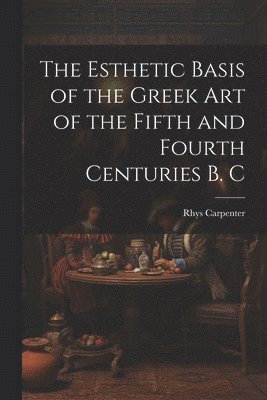 The Esthetic Basis of the Greek art of the Fifth and Fourth Centuries B. C 1