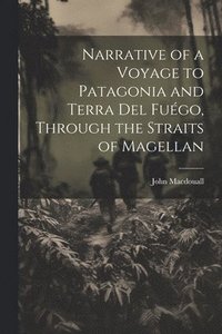 bokomslag Narrative of a Voyage to Patagonia and Terra Del Fugo, Through the Straits of Magellan