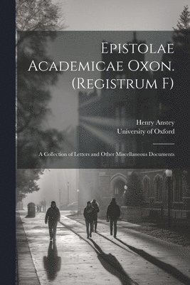 Epistolae Academicae Oxon. (Registrum F); a Collection of Letters and Other Miscellaneous Documents 1