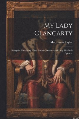 bokomslag My Lady Clancarty; Being the True Story of the Earl of Clancarty and Lady Elizabeth Spencer