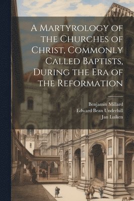 bokomslag A Martyrology of the Churches of Christ, Commonly Called Baptists, During the era of the Reformation