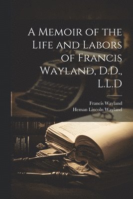 Memoir of the Life and Labors of Francis Wayland, D.D., L.L.D