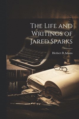 Herbert B Adams, Herbert B. Adams - Life and Writings of Jared Sparks, Häftad