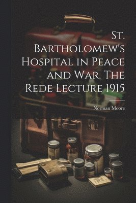 Norman Moore - St. Bartholomew's Hospital in Peace and war. The Rede Lecture 1915, Häftad