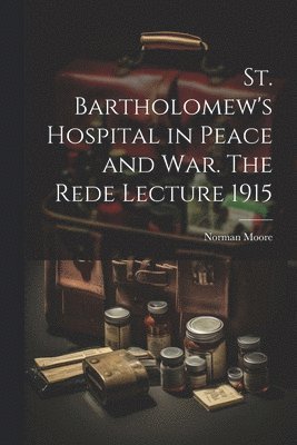 St. Bartholomew's Hospital in Peace and war. The Rede Lecture 1915 1