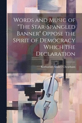 Katharine Smiley Cheatham - Words and Music of "The Star-Spangled Banner" Oppose the Spirit of Democracy Which the Declaration, Häftad
