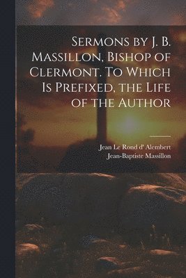 bokomslag Sermons by J. B. Massillon, Bishop of Clermont. To Which is Prefixed, the Life of the Author