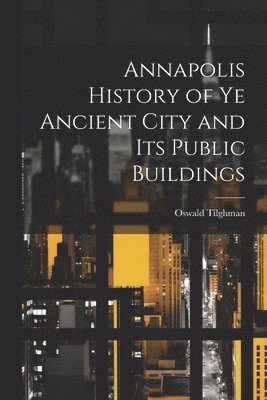 Annapolis History of Ye Ancient City and Its Public Buildings 1