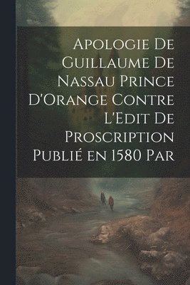 Apologie de Guillaume de Nassau Prince D'Orange Contre L'Edit de Proscription Publi en 1580 par 1