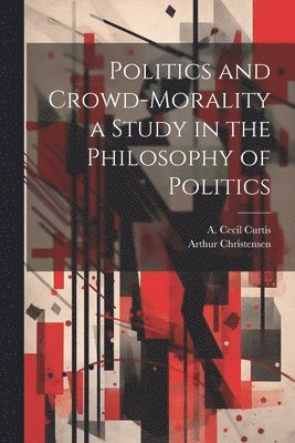 Arthur Christensen, A Cecil Curtis, A. Cecil Curtis - Politics and Crowd-Morality a Study in the Philosophy of Politics, Häftad