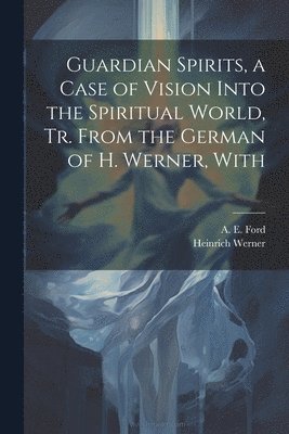 Guardian Spirits, a Case of Vision Into the Spiritual World, tr. From the German of H. Werner, With 1