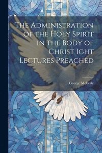 bokomslag The Administration of the Holy Spirit in the Body of Christ Ight Lectures Preached