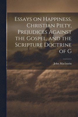 bokomslag Essays on Happiness, Christian Piety, Prejudices Against the Gospel, and the Scripture Doctrine of G