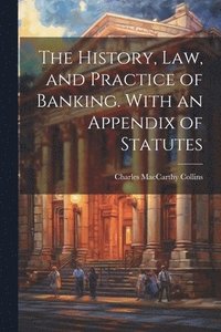 bokomslag History, Law, and Practice of Banking. With an Appendix of Statutes
