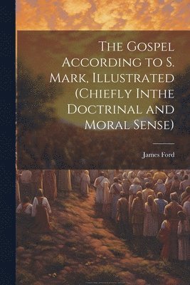 James Ford - Gospel According to S. Mark, Illustrated (Chiefly Inthe Doctrinal and Moral Sense), Häftad