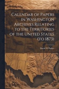 bokomslag Calendar of Papers in Washington Archives Relating to the Territories of the United States (to 1873)