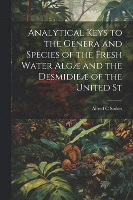 Alfred C Stokes, Alfred C. Stokes - Analytical Keys to the Genera and Species of the Fresh Water Algæ and the Desmidieæ of the United St, Häftad