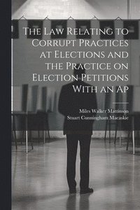bokomslag The law Relating to Corrupt Practices at Elections and the Practice on Election Petitions With an Ap
