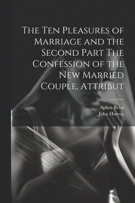 bokomslag The Ten Pleasures of Marriage and the Second Part The Confession of the New Married Couple, Attribut