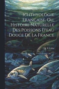 bokomslag Ichthyologie Franaise, ou, Histoire Naturelle des Poissons D'eau Douce de la France