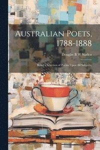 bokomslag Australian Poets, 1788-1888; Being a Selection of Poems Upon All Subjects,