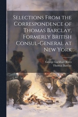 Selections From the Correspondence of Thomas Barclay, Formerly British Consul-General at New York 1