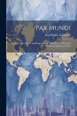 Pax Mundi; a Concise Account of the Progress of the Movement for Peace by Means of Arbitration, Neut