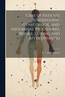 E E Montgomery, E. E. Montgomery - Care of Patients Undergoing Gynecologic and Abdominal Procedures, Before, During, and After Operatio, Häftad