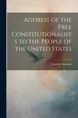 Lysander Spooner - Address of the Free Constitutionalists to the People of the United States, Häftad
