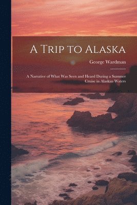 George Wardman - Trip to Alaska; a Narrative of What was Seen and Heard During a Summer Cruise in Alaskan Waters, Häftad