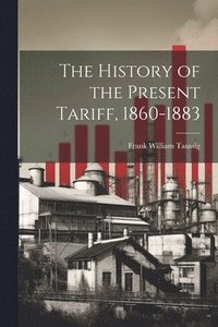 bokomslag The History of the Present Tariff, 1860-1883