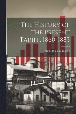 bokomslag History of the Present Tariff, 1860-1883