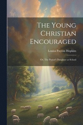 The Young Christian Encouraged [microform]; or, The Pastor's Daughter at School 1