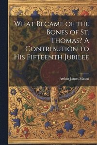 bokomslag What Became of the Bones of St. Thomas? A Contribution to his Fifteenth Jubilee