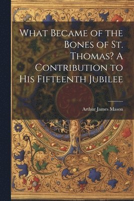 bokomslag What Became of the Bones of St. Thomas? A Contribution to his Fifteenth Jubilee