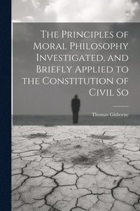 bokomslag The Principles of Moral Philosophy Investigated, and Briefly Applied to the Constitution of Civil So
