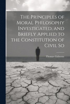 Principles of Moral Philosophy Investigated, and Briefly Applied to the Constitution of Civil So