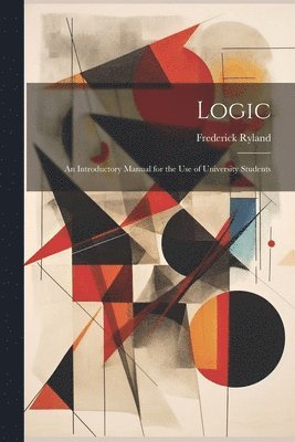 Logic; an Introductory Manual for the use of University Students 1