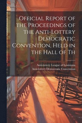 Official Report of the Proceedings of the Anti-lottery Democratic Convention, Held in the Hall of Th 1